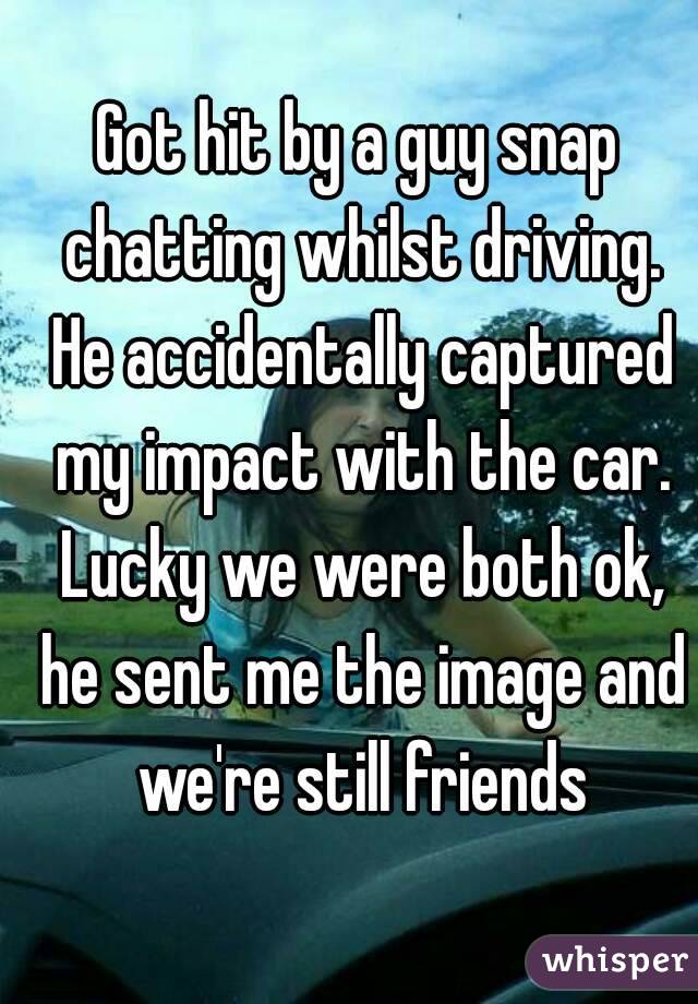 Got hit by a guy snap chatting whilst driving. He accidentally captured my impact with the car. Lucky we were both ok, he sent me the image and we're still friends