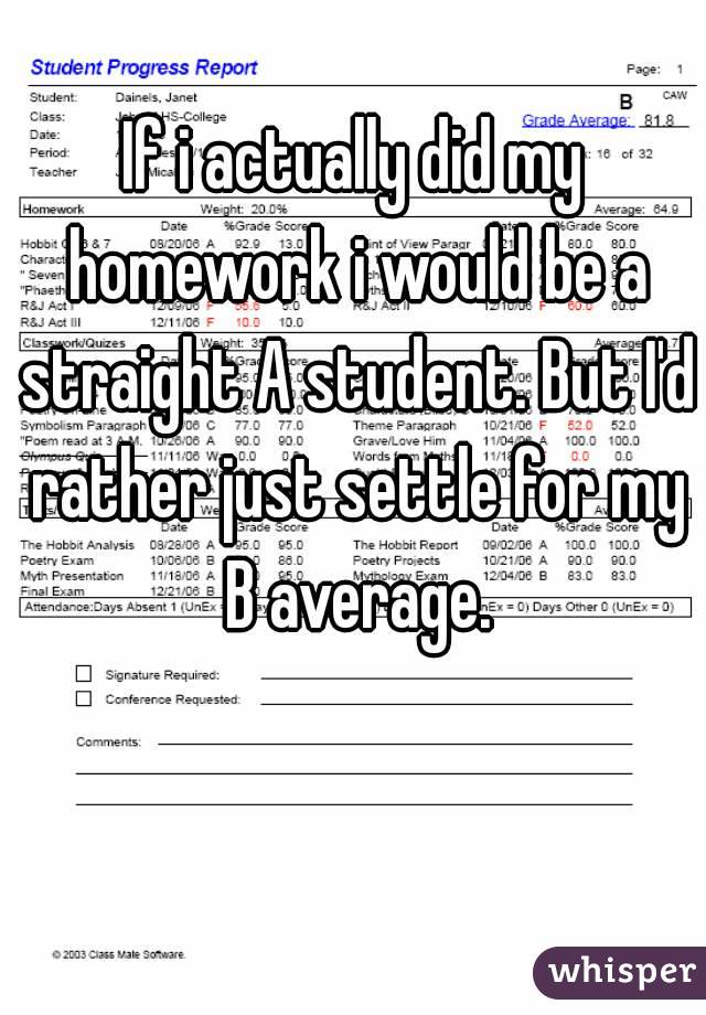 If i actually did my homework i would be a straight A student. But I'd rather just settle for my B average.