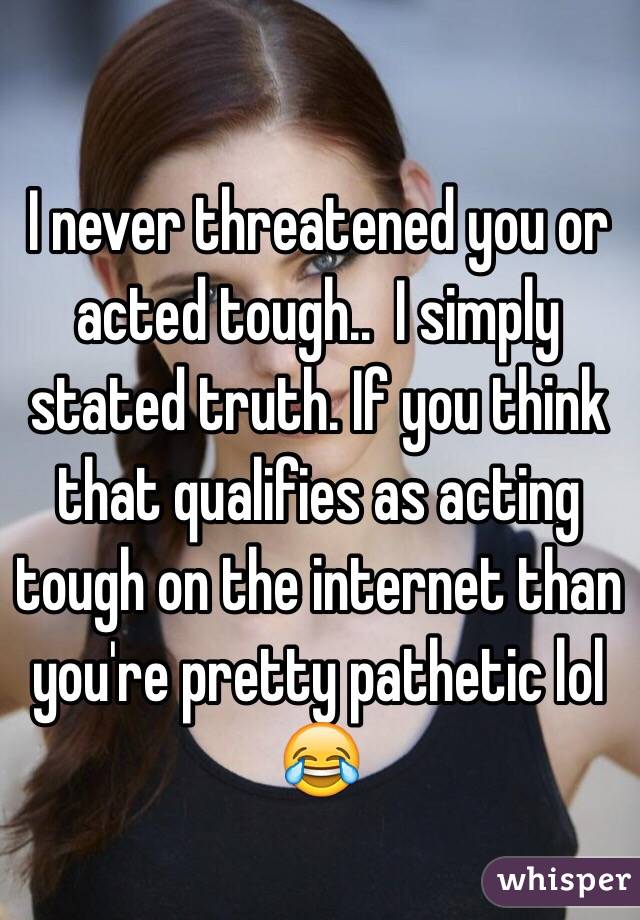 I never threatened you or acted tough..  I simply stated truth. If you think that qualifies as acting tough on the internet than you're pretty pathetic lol 😂