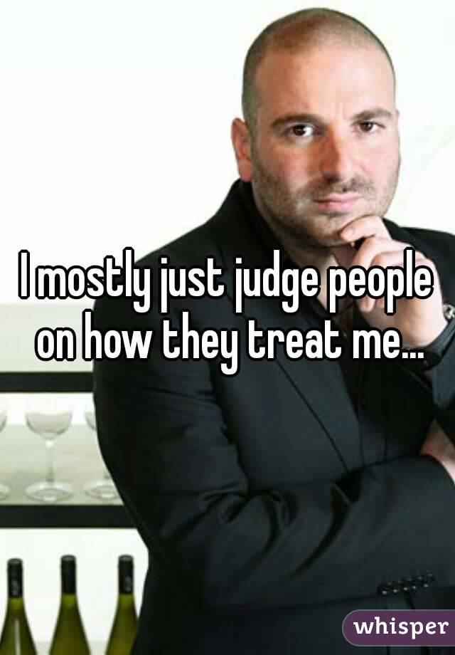 I mostly just judge people on how they treat me...