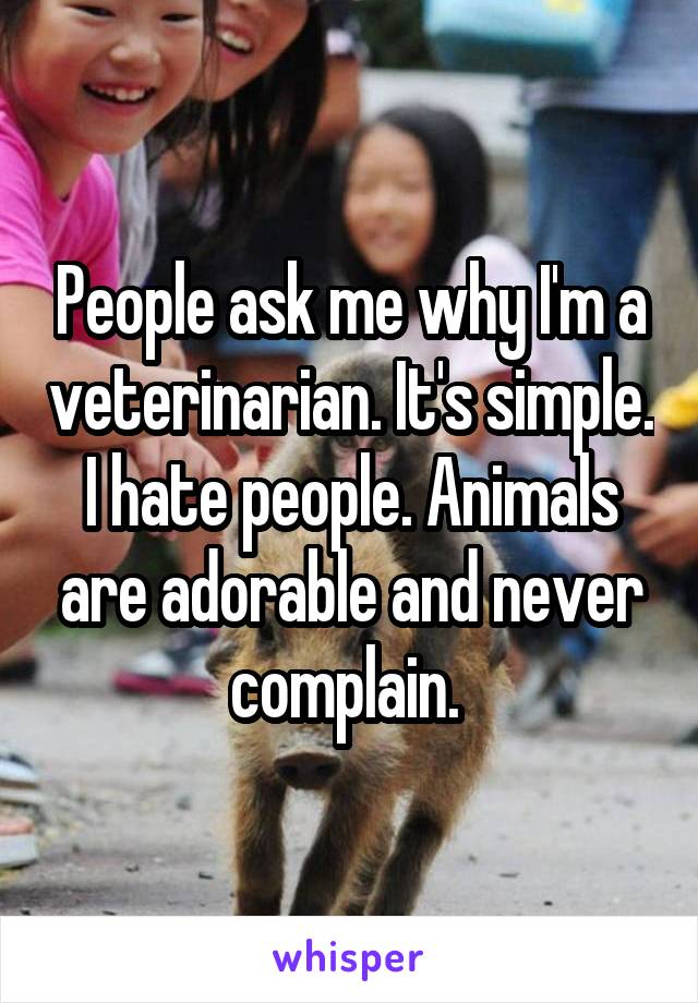 People ask me why I'm a veterinarian. It's simple. I hate people. Animals are adorable and never complain. 