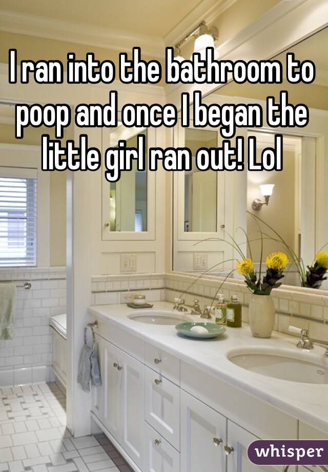 I ran into the bathroom to poop and once I began the little girl ran out! Lol