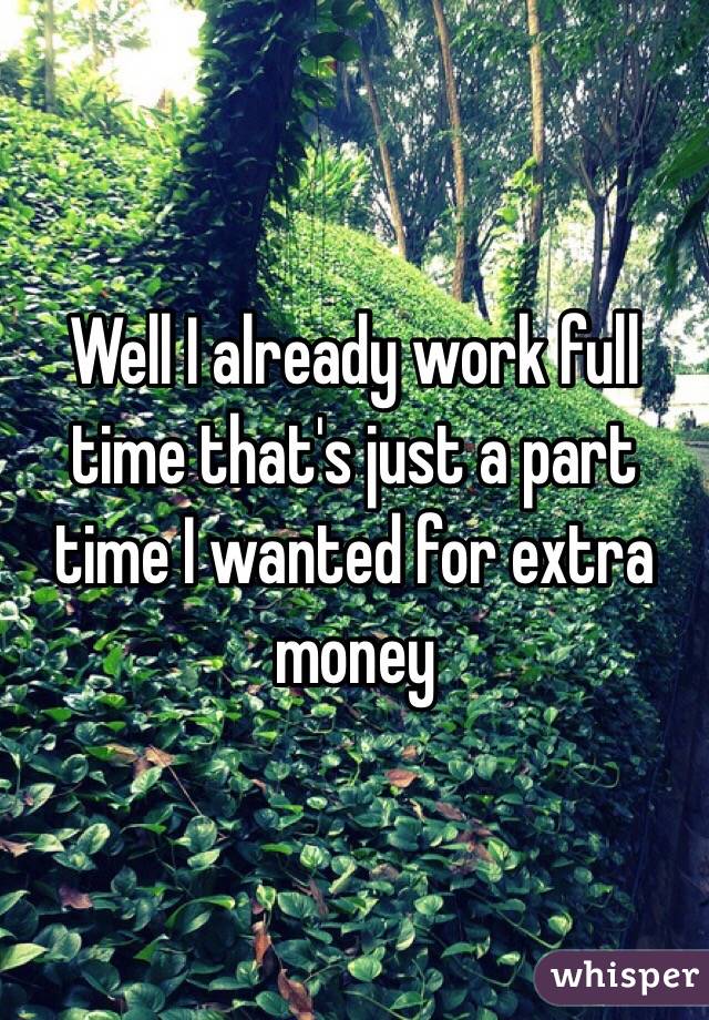 Well I already work full time that's just a part time I wanted for extra money 