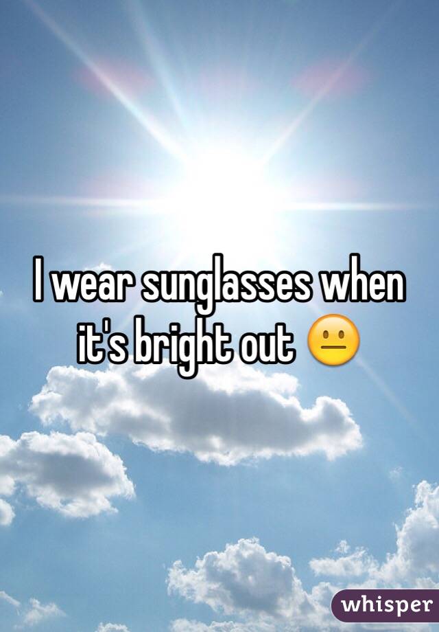 I wear sunglasses when it's bright out 😐