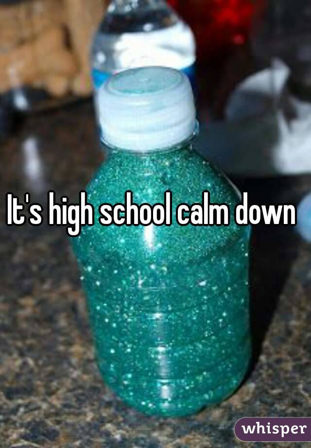 It's high school calm down 