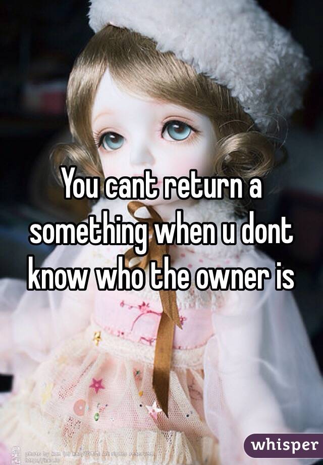 You cant return a something when u dont know who the owner is