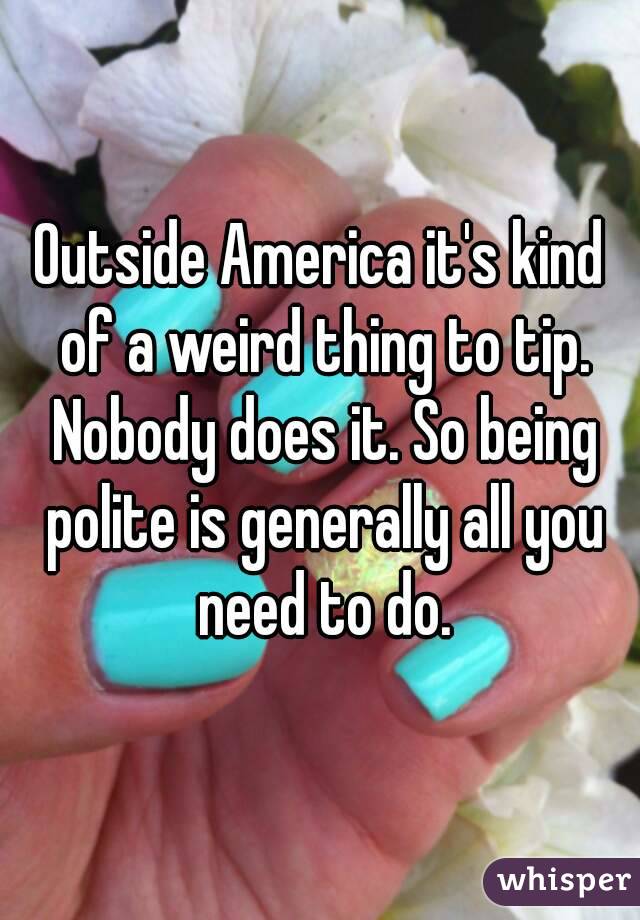 Outside America it's kind of a weird thing to tip. Nobody does it. So being polite is generally all you need to do.