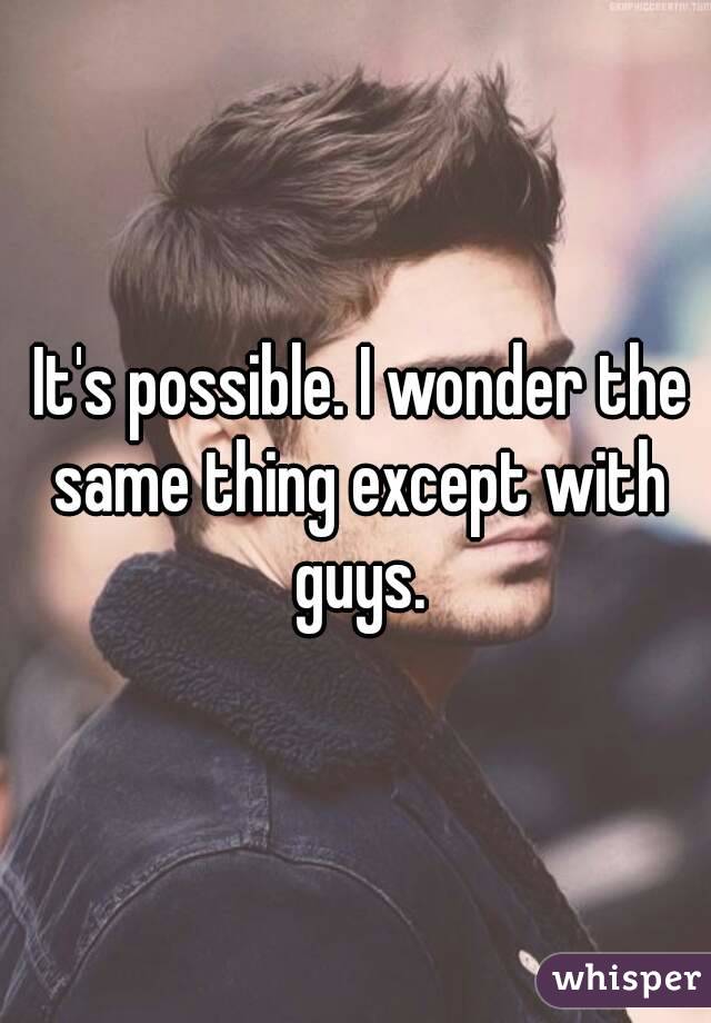  It's possible. I wonder the same thing except with guys.