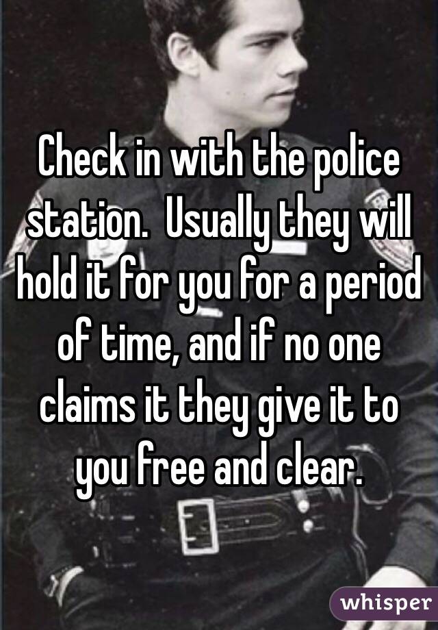 Check in with the police station.  Usually they will hold it for you for a period of time, and if no one claims it they give it to you free and clear.  