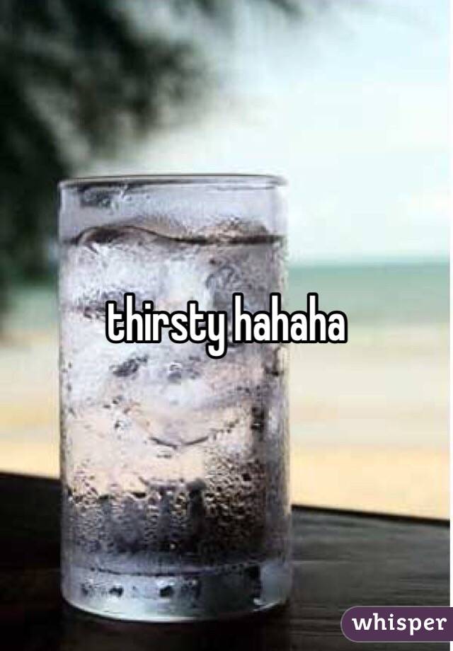 thirsty hahaha