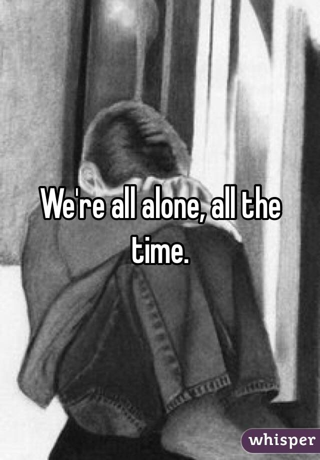 We're all alone, all the time.