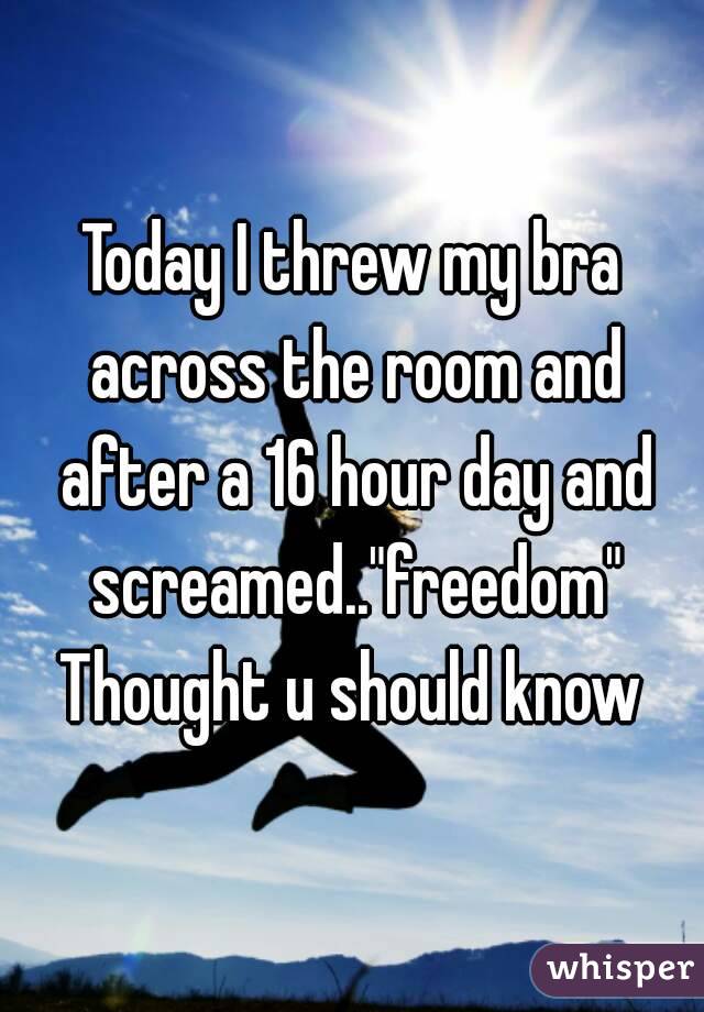 Today I threw my bra across the room and after a 16 hour day and screamed.."freedom"
Thought u should know