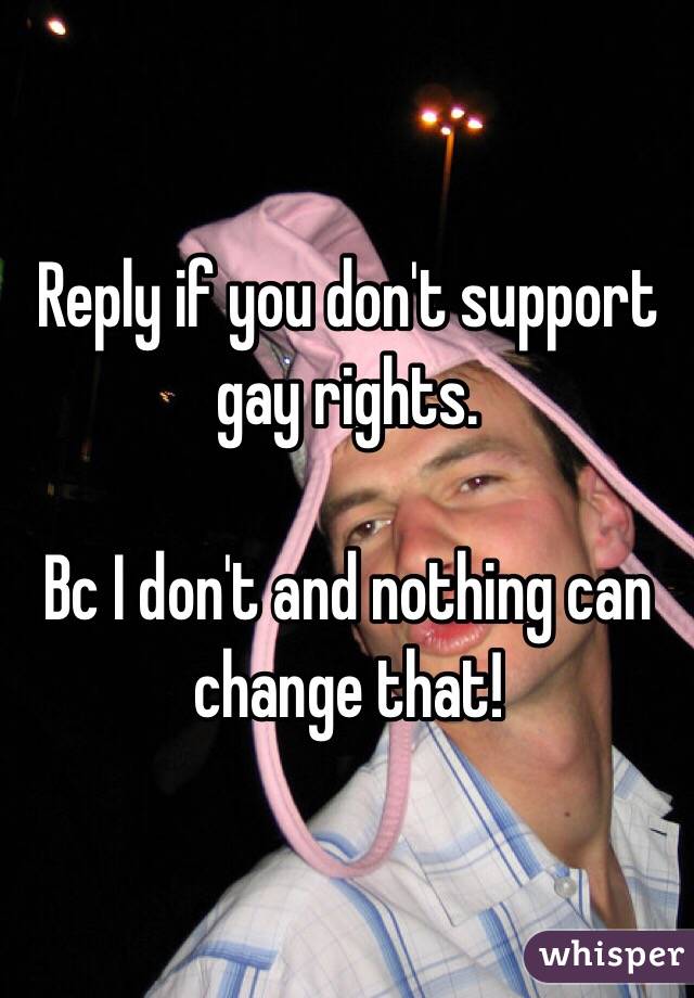 Reply if you don't support gay rights.

Bc I don't and nothing can change that!