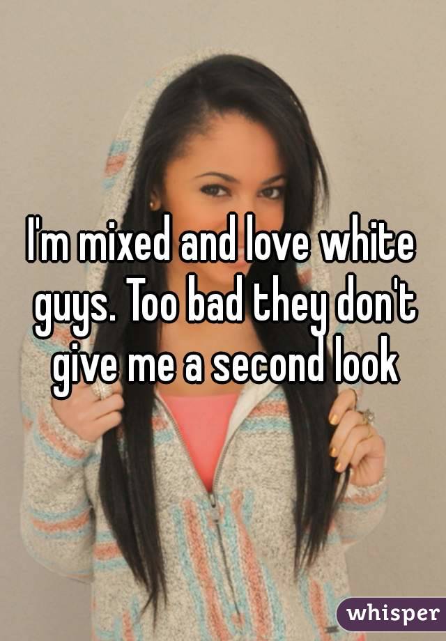 I'm mixed and love white guys. Too bad they don't give me a second look