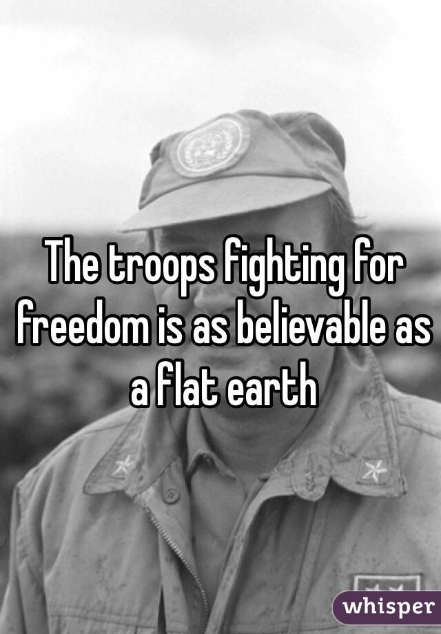 The troops fighting for freedom is as believable as a flat earth 
