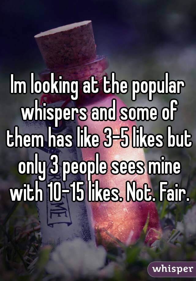 Im looking at the popular whispers and some of them has like 3-5 likes but only 3 people sees mine with 10-15 likes. Not. Fair.