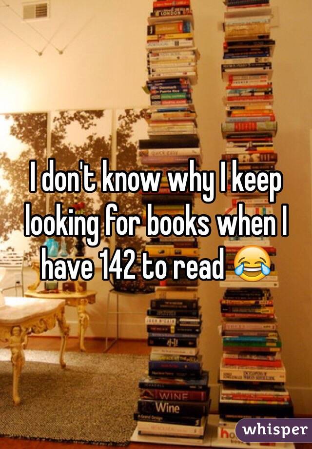 I don't know why I keep looking for books when I have 142 to read 😂
