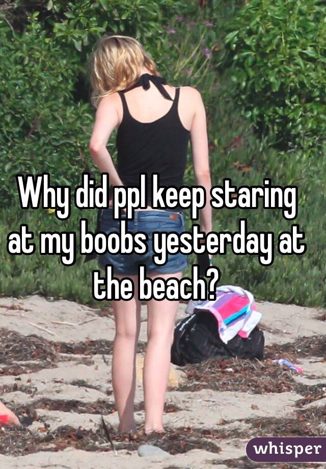 Why did ppl keep staring at my boobs yesterday at the beach? 