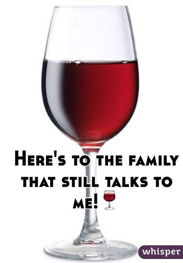 Here's to the family that still talks to me!🍷