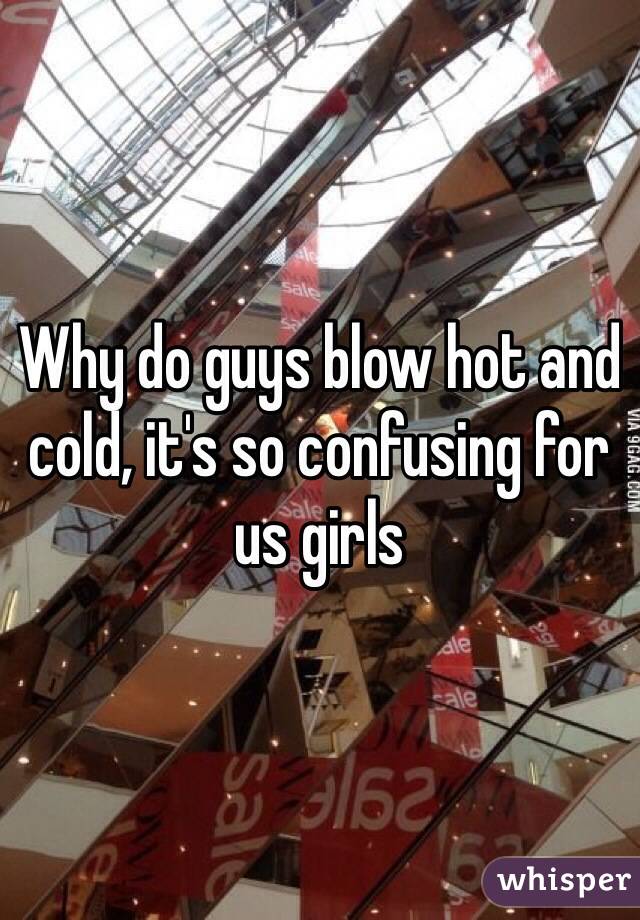 Why do guys blow hot and cold, it's so confusing for us girls 