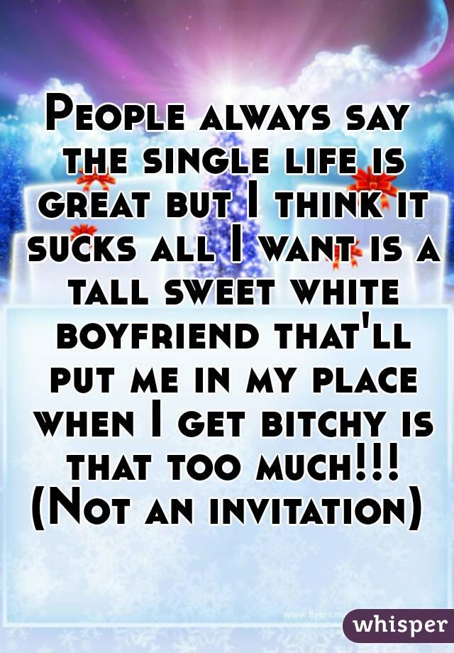 People always say the single life is great but I think it sucks all I want is a tall sweet white boyfriend that'll put me in my place when I get bitchy is that too much!!!
(Not an invitation)