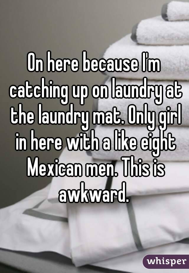 On here because I'm catching up on laundry at the laundry mat. Only girl in here with a like eight Mexican men. This is awkward. 
