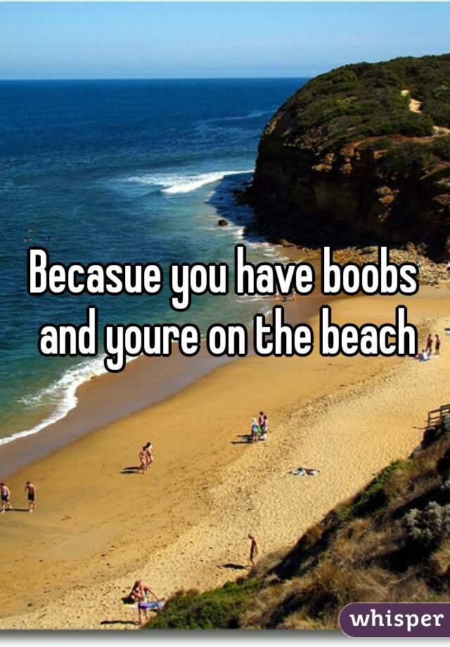 Becasue you have boobs and youre on the beach
