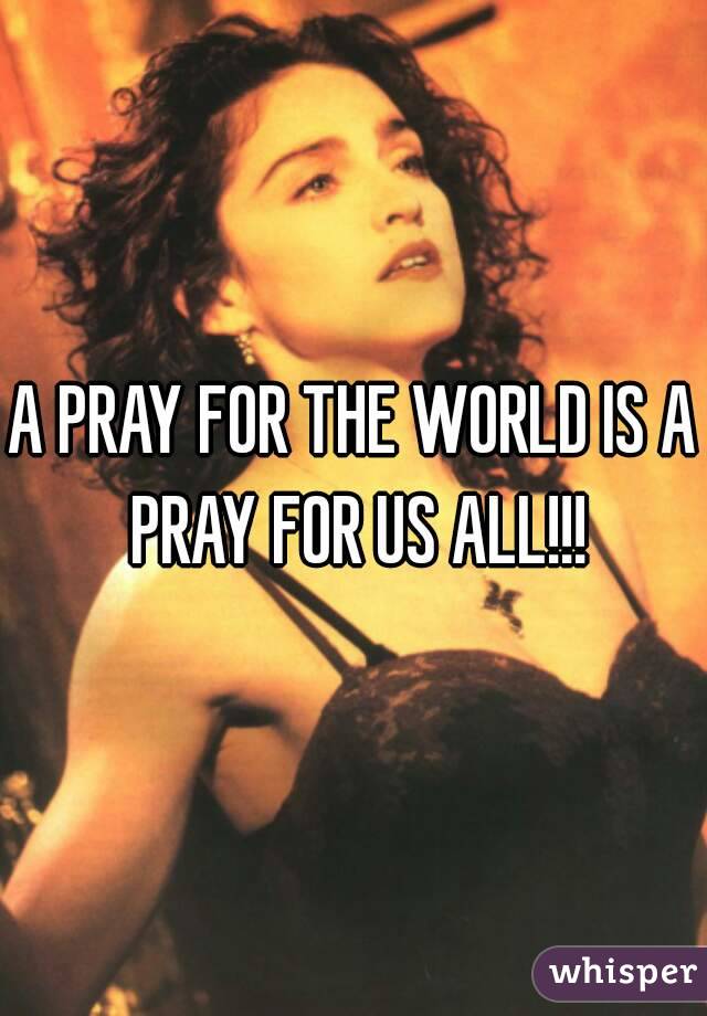 A PRAY FOR THE WORLD IS A PRAY FOR US ALL!!!