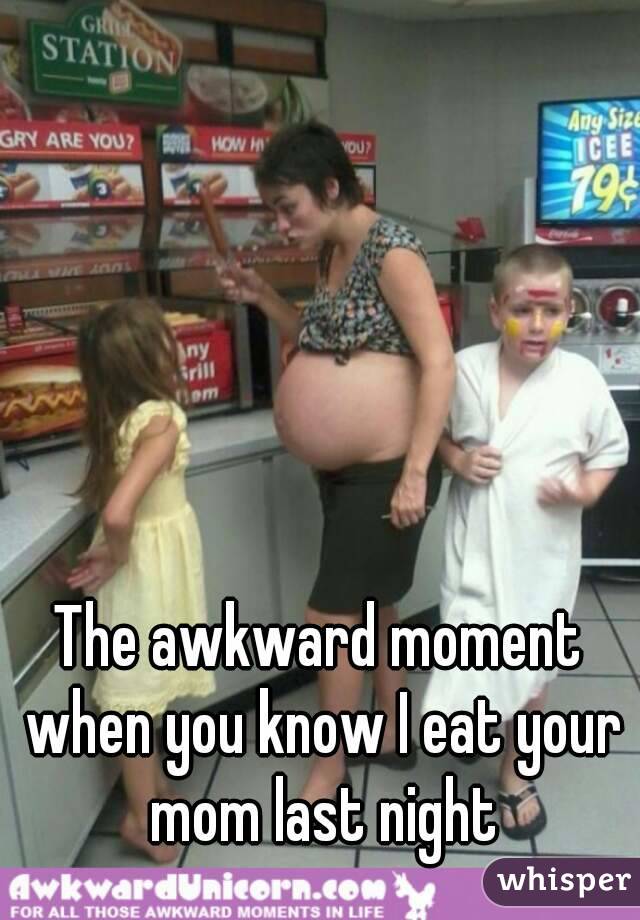 The awkward moment when you know I eat your mom last night