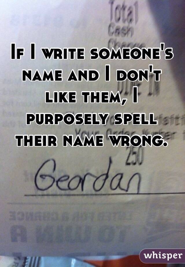 If I write someone's name and I don't like them, I purposely spell their name wrong.