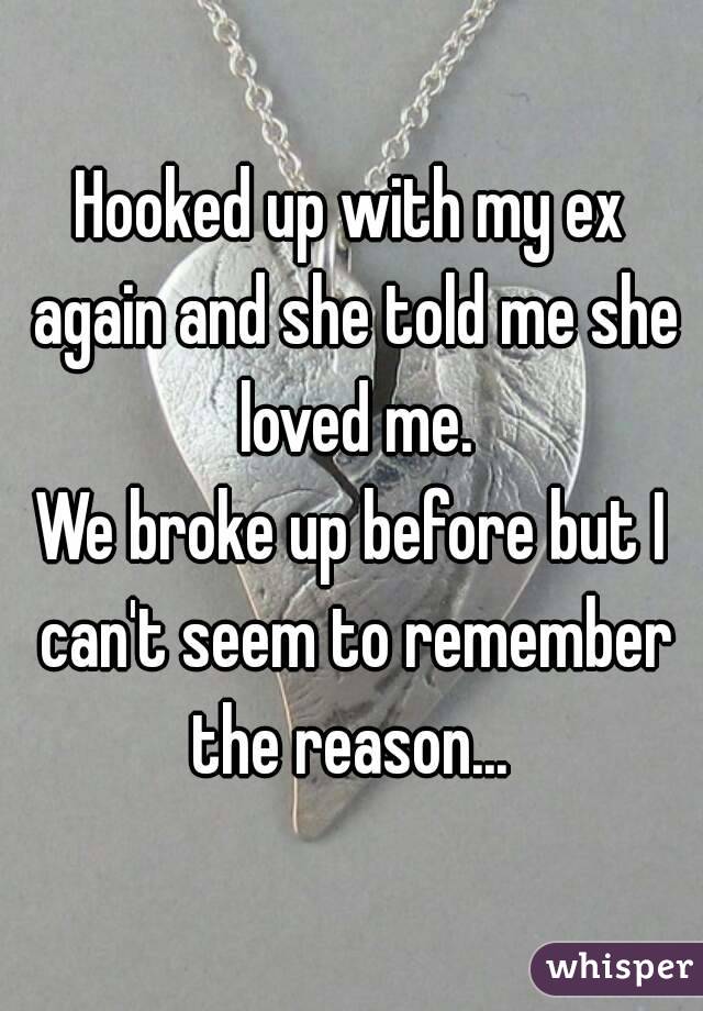 Hooked up with my ex again and she told me she loved me.
We broke up before but I can't seem to remember the reason... 