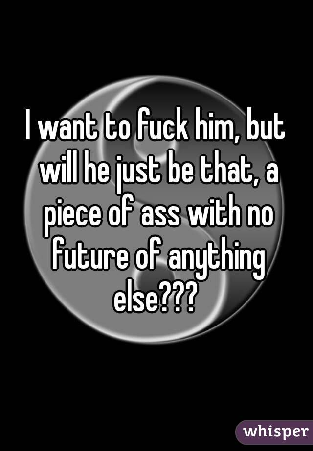 I want to fuck him, but will he just be that, a piece of ass with no future of anything else??? 