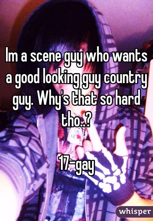 Im a scene guy who wants a good looking guy country guy. Why's that so hard tho..?

17-gay