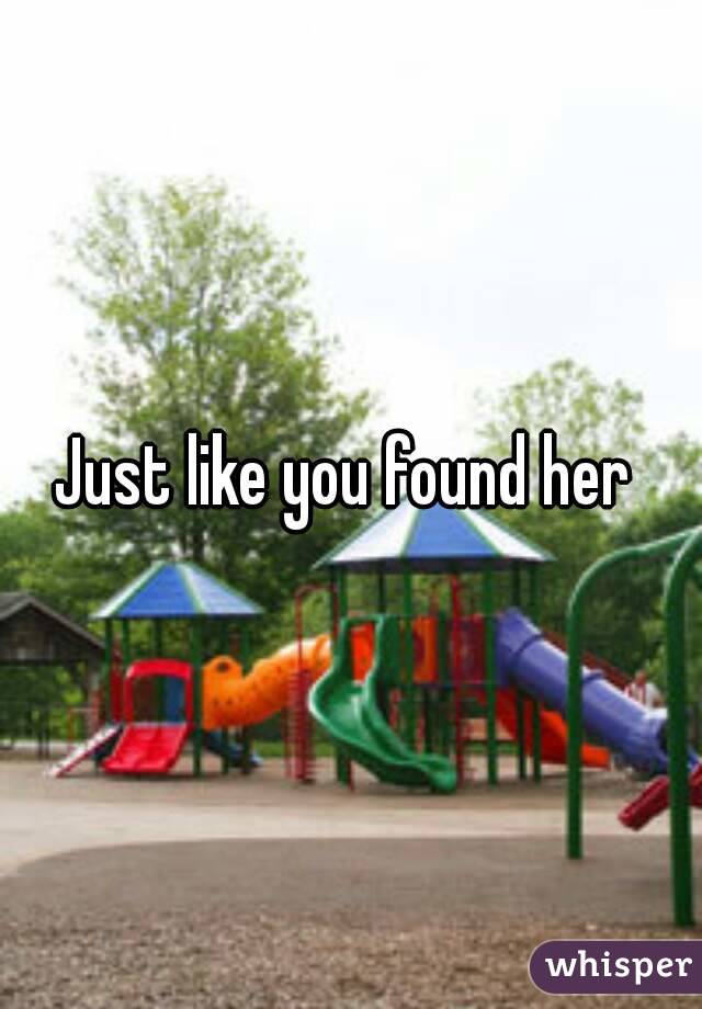 Just like you found her 