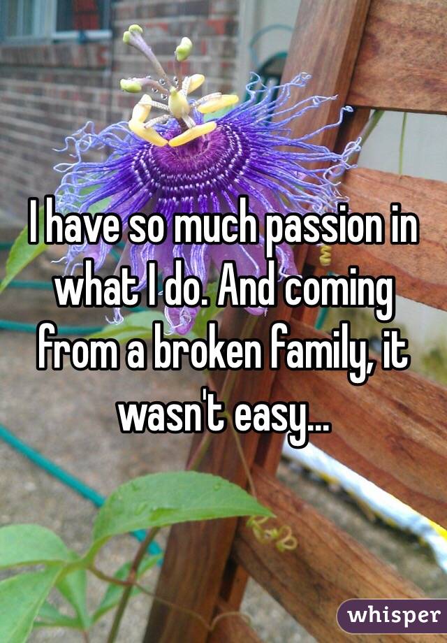 I have so much passion in what I do. And coming from a broken family, it wasn't easy...