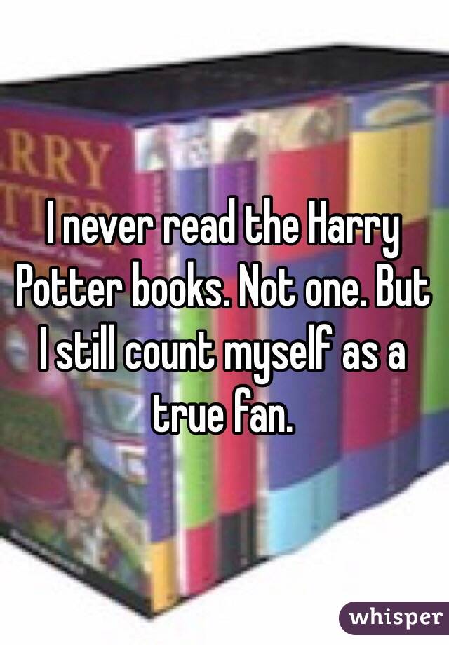 I never read the Harry Potter books. Not one. But I still count myself as a true fan. 