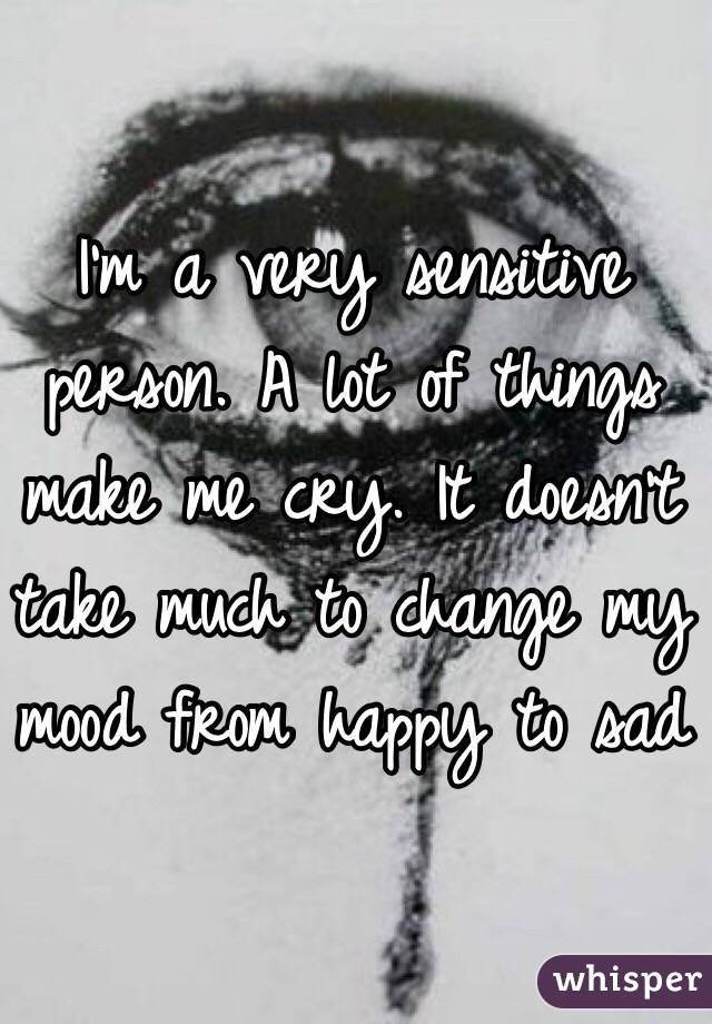 I'm a very sensitive person. A lot of things make me cry. It doesn't take much to change my mood from happy to sad 
