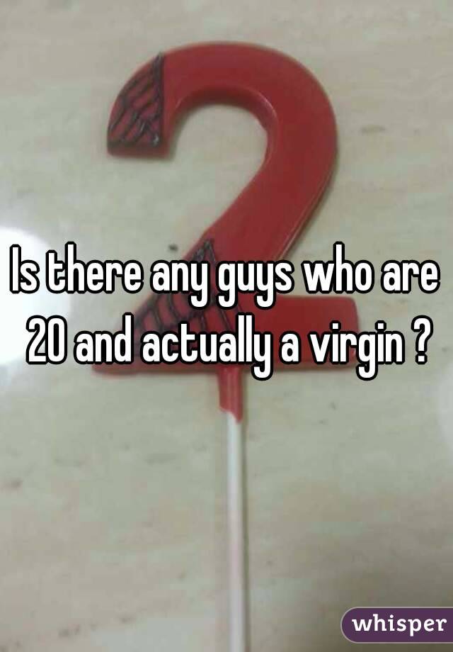 Is there any guys who are 20 and actually a virgin ?