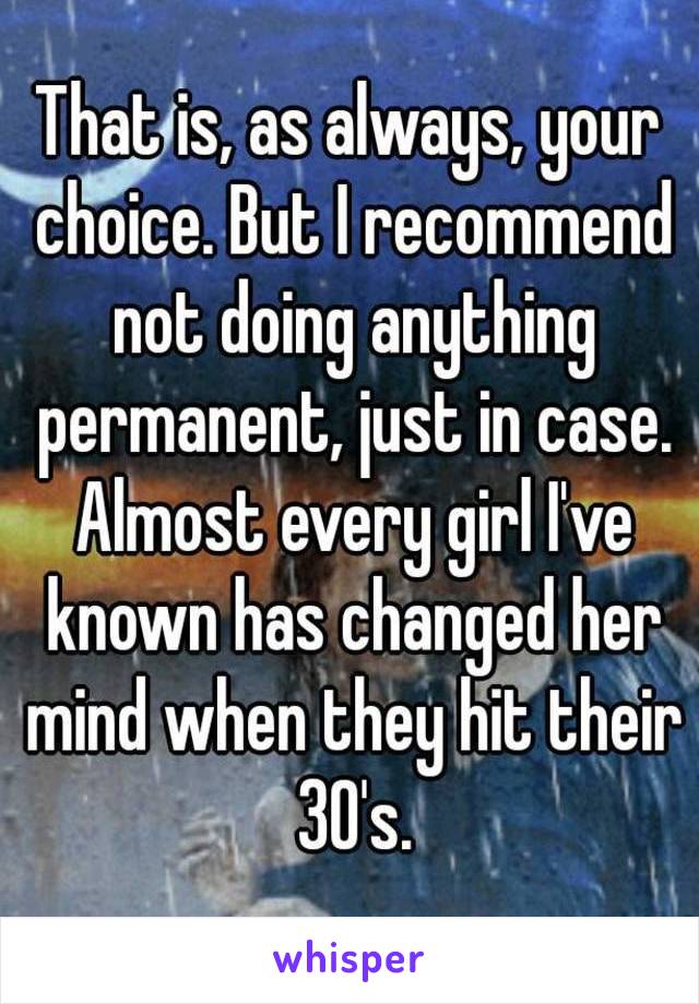 That is, as always, your choice. But I recommend not doing anything permanent, just in case. Almost every girl I've known has changed her mind when they hit their 30's.