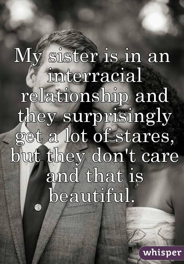 My sister is in an interracial relationship and they surprisingly get a lot of stares, but they don't care and that is beautiful. 