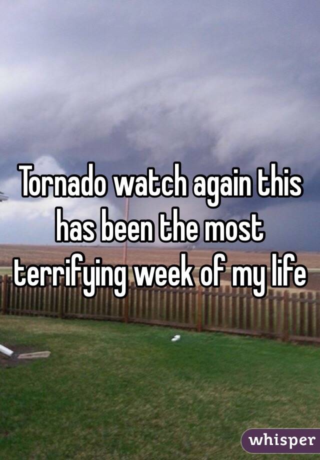 Tornado watch again this has been the most terrifying week of my life