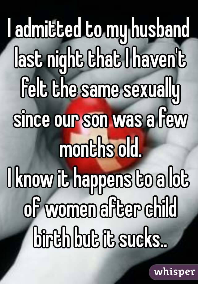 I admitted to my husband last night that I haven't felt the same sexually since our son was a few months old.
I know it happens to a lot of women after child birth but it sucks..