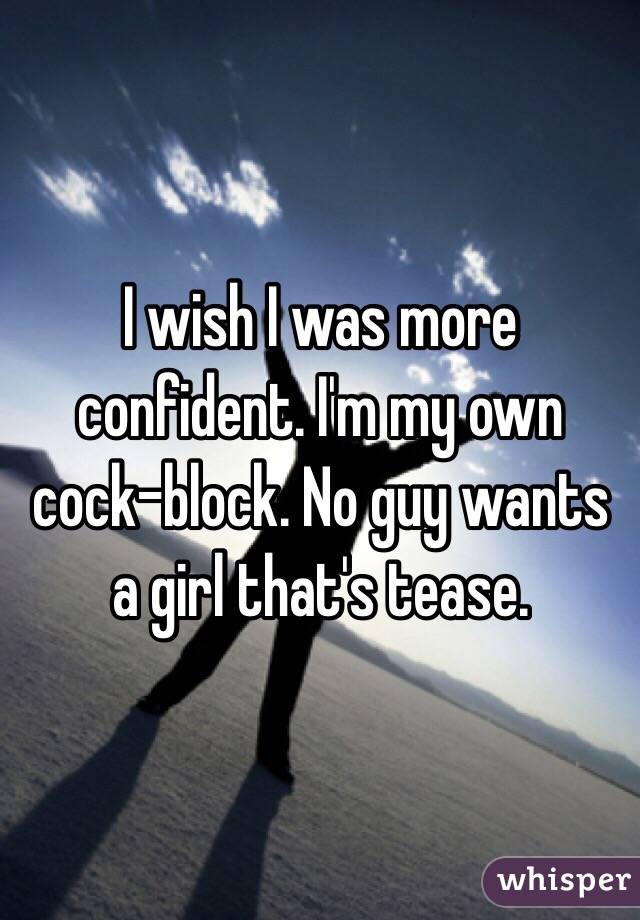 I wish I was more confident. I'm my own cock-block. No guy wants a girl that's tease. 