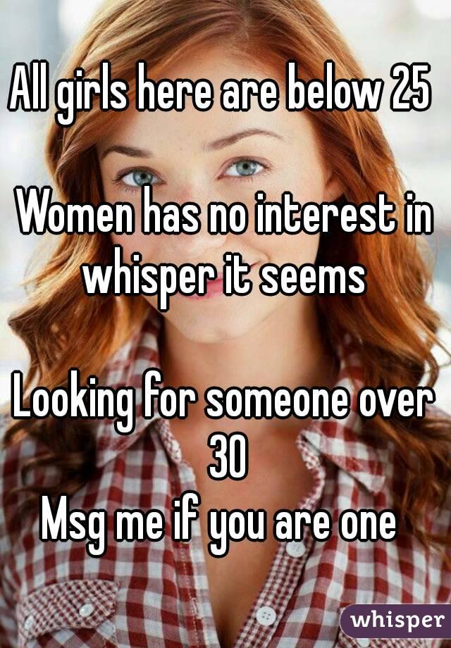 All girls here are below 25 

Women has no interest in whisper it seems 

Looking for someone over 30
Msg me if you are one 