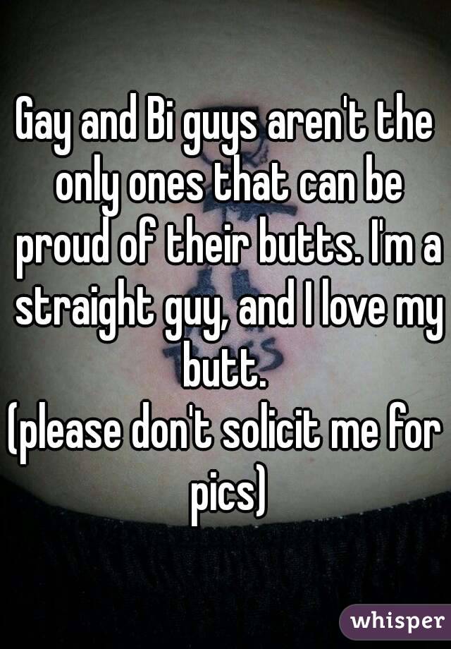 Gay and Bi guys aren't the only ones that can be proud of their butts. I'm a straight guy, and I love my butt. 
(please don't solicit me for pics)