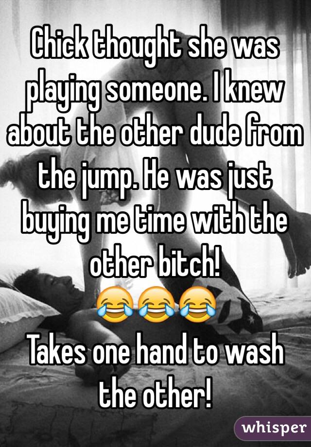 Chick thought she was playing someone. I knew about the other dude from the jump. He was just buying me time with the other bitch!
😂😂😂
Takes one hand to wash the other! 