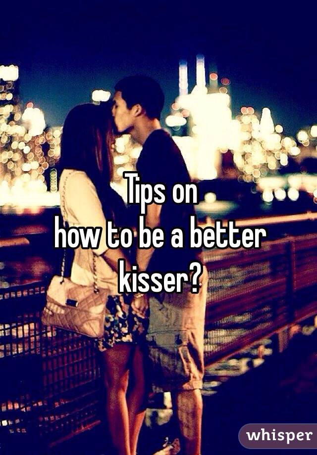 Tips on 
how to be a better kisser?
