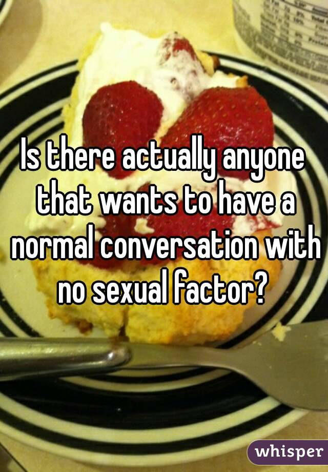Is there actually anyone that wants to have a normal conversation with no sexual factor? 