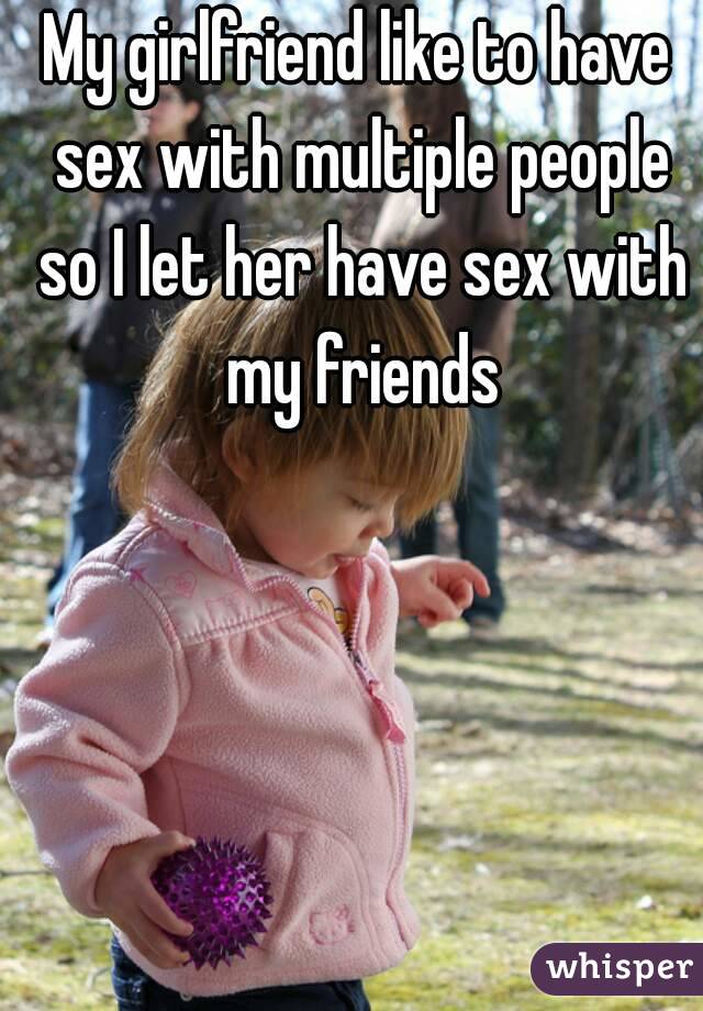 My girlfriend like to have sex with multiple people so I let her have sex with my friends