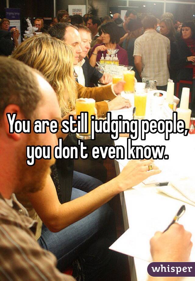 You are still judging people, you don't even know.
